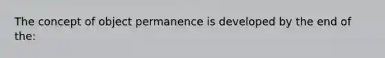 The concept of object permanence is developed by the end of the: