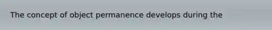 The concept of object permanence develops during the