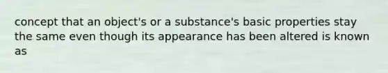 concept that an object's or a substance's basic properties stay the same even though its appearance has been altered is known as