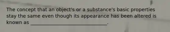 The concept that an object's or a substance's basic properties stay the same even though its appearance has been altered is known as ________________________________.