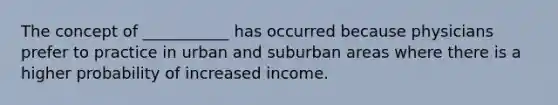 The concept of ___________ has occurred because physicians prefer to practice in urban and suburban areas where there is a higher probability of increased income.