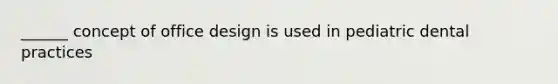 ______ concept of office design is used in pediatric dental practices