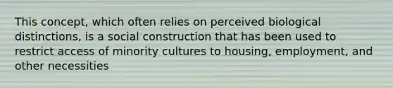 This concept, which often relies on perceived biological distinctions, is a social construction that has been used to restrict access of minority cultures to housing, employment, and other necessities