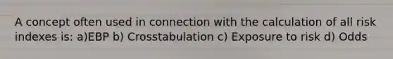 A concept often used in connection with the calculation of all risk indexes is: a)EBP b) Crosstabulation c) Exposure to risk d) Odds