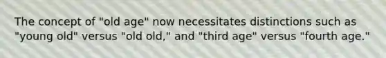 The concept of "old age" now necessitates distinctions such as "young old" versus "old old," and "third age" versus "fourth age."