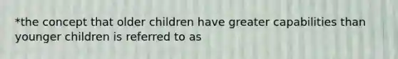 *the concept that older children have greater capabilities than younger children is referred to as