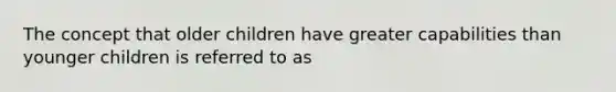 The concept that older children have greater capabilities than younger children is referred to as