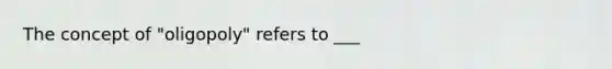 The concept of "oligopoly" refers to ___