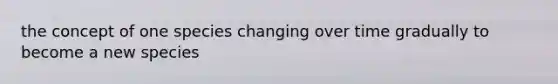 the concept of one species changing over time gradually to become a new species