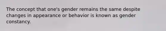 The concept that one's gender remains the same despite changes in appearance or behavior is known as gender constancy.