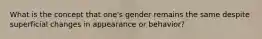 What is the concept that one's gender remains the same despite superficial changes in appearance or behavior?