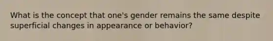 What is the concept that one's gender remains the same despite superficial changes in appearance or behavior?