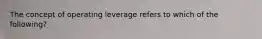 The concept of operating leverage refers to which of the following?