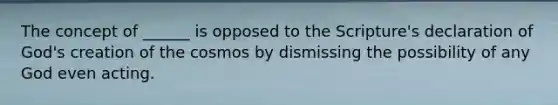 The concept of ______ is opposed to the Scripture's declaration of God's creation of the cosmos by dismissing the possibility of any God even acting.