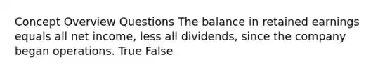 Concept Overview Questions The balance in retained earnings equals all net income, less all dividends, since the company began operations. True False