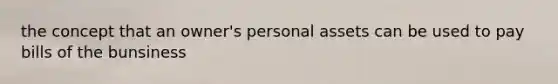 the concept that an owner's personal assets can be used to pay bills of the bunsiness