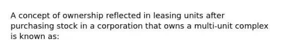 A concept of ownership reflected in leasing units after purchasing stock in a corporation that owns a multi-unit complex is known as: