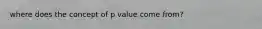 where does the concept of p value come from?