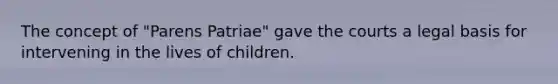 The concept of "Parens Patriae" gave the courts a legal basis for intervening in the lives of children.