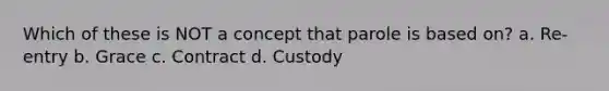 Which of these is NOT a concept that parole is based on? a. Re-entry b. Grace c. Contract d. Custody