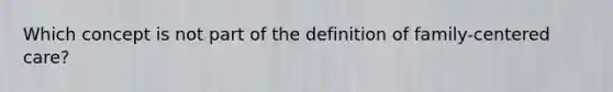 Which concept is not part of the definition of family-centered care?