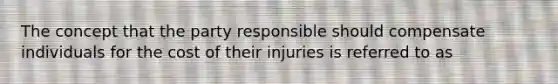 The concept that the party responsible should compensate individuals for the cost of their injuries is referred to as