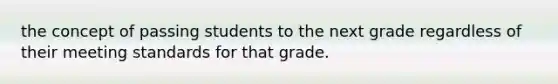 the concept of passing students to the next grade regardless of their meeting standards for that grade.