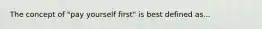 The concept of "pay yourself first" is best defined as...