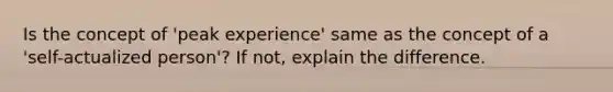 Is the concept of 'peak experience' same as the concept of a 'self-actualized person'? If not, explain the difference.