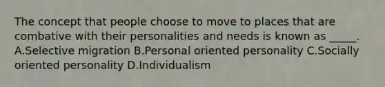 The concept that people choose to move to places that are combative with their personalities and needs is known as _____. A.Selective migration B.Personal oriented personality C.Socially oriented personality D.Individualism