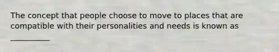 The concept that people choose to move to places that are compatible with their personalities and needs is known as __________