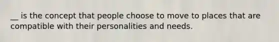 __ is the concept that people choose to move to places that are compatible with their personalities and needs.