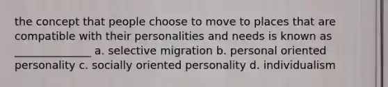 the concept that people choose to move to places that are compatible with their personalities and needs is known as ______________ a. selective migration b. personal oriented personality c. socially oriented personality d. individualism