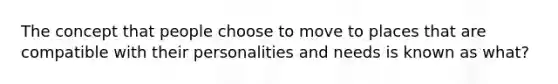 The concept that people choose to move to places that are compatible with their personalities and needs is known as what?