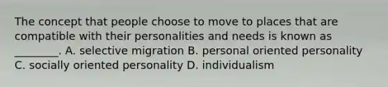 The concept that people choose to move to places that are compatible with their personalities and needs is known as ________. A. selective migration B. personal oriented personality C. socially oriented personality D. individualism