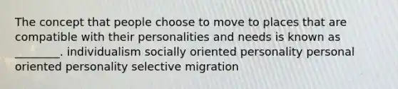 The concept that people choose to move to places that are compatible with their personalities and needs is known as ________. individualism socially oriented personality personal oriented personality selective migration