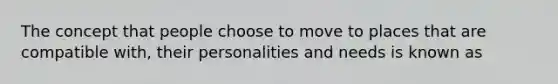 The concept that people choose to move to places that are compatible with, their personalities and needs is known as