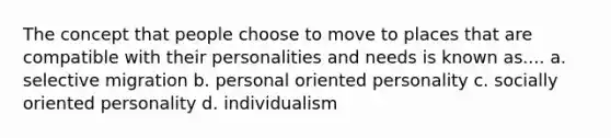 The concept that people choose to move to places that are compatible with their personalities and needs is known as.... a. selective migration b. personal oriented personality c. socially oriented personality d. individualism