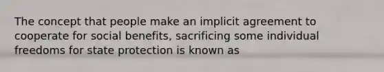 The concept that people make an implicit agreement to cooperate for social benefits, sacrificing some individual freedoms for state protection is known as