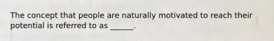 The concept that people are naturally motivated to reach their potential is referred to as ______.