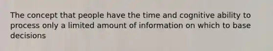 The concept that people have the time and cognitive ability to process only a limited amount of information on which to base decisions