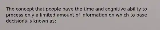 The concept that people have the time and cognitive ability to process only a limited amount of information on which to base decisions is known as: