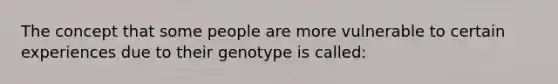 The concept that some people are more vulnerable to certain experiences due to their genotype is called: