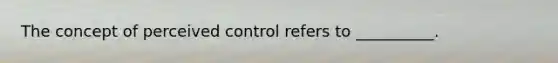 The concept of perceived control refers to __________.