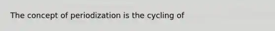 The concept of periodization is the cycling of