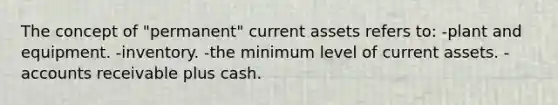 The concept of "permanent" current assets refers to: -plant and equipment. -inventory. -the minimum level of current assets. -accounts receivable plus cash.