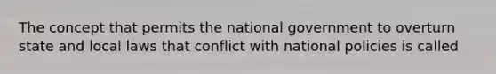 The concept that permits the national government to overturn state and local laws that conflict with national policies is called