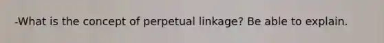 -What is the concept of perpetual linkage? Be able to explain.