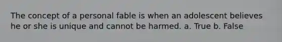 The concept of a personal fable is when an adolescent believes he or she is unique and cannot be harmed. a. True b. False