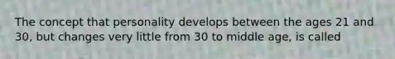 The concept that personality develops between the ages 21 and 30, but changes very little from 30 to middle age, is called